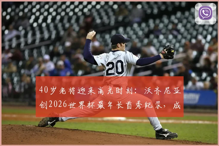 40岁老将迎来高光时刻：沃齐尼亚创2026世界杯最年长首秀纪录，成就永不设限的体坛神话