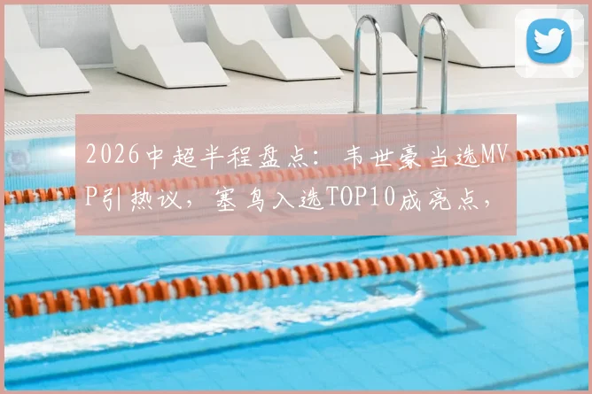 2026中超半程盘点：韦世豪当选MVP引热议，塞鸟入选TOP10成亮点，这份媒体榜单你认同吗？