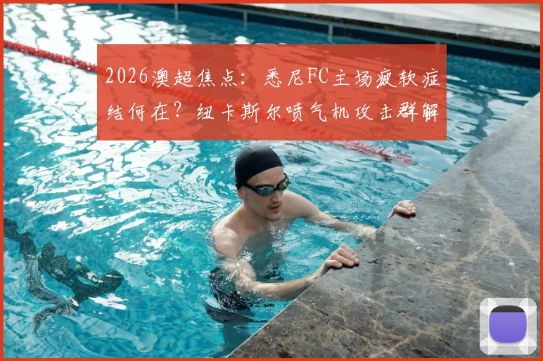 2026澳超焦点:悉尼FC主场疲软症结何在?纽卡斯尔喷气机攻击群解析与比赛前瞻