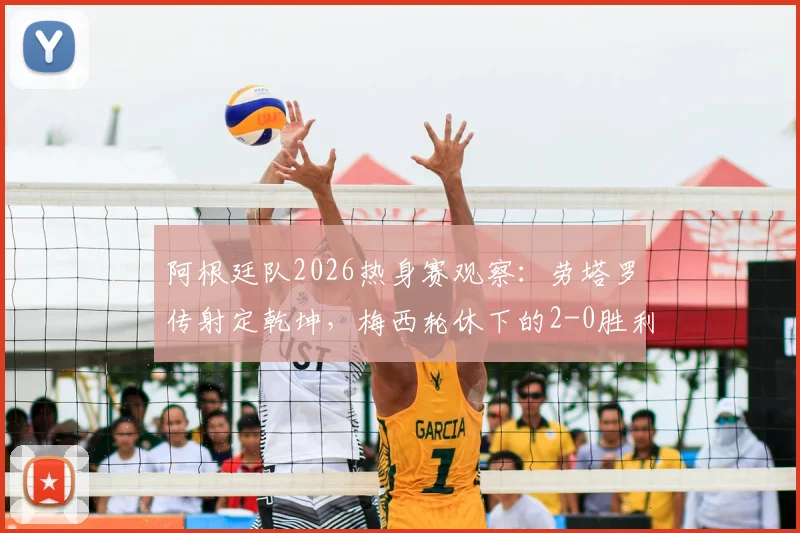阿根廷队2026热身赛观察：劳塔罗传射定乾坤，梅西轮休下的2-0胜利说明了什么？