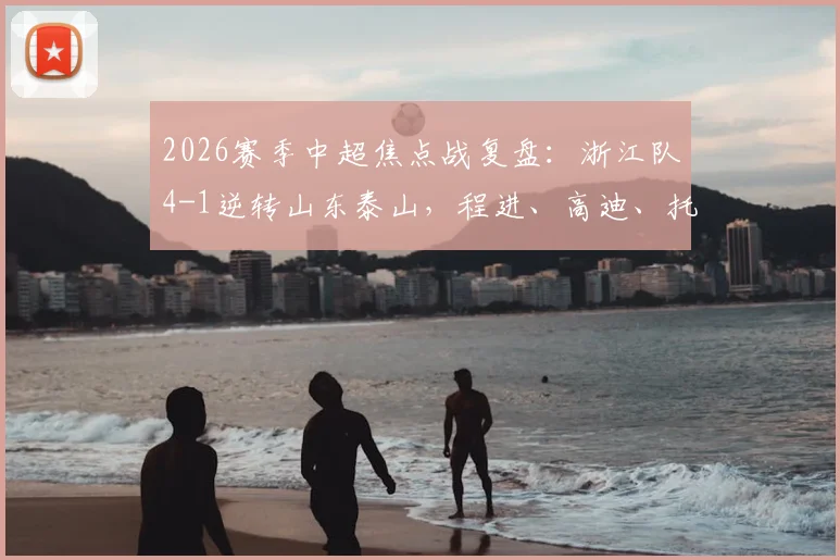 2026赛季中超焦点战复盘：浙江队4-1逆转山东泰山，程进、高迪、托利奇如何导演大翻盘？