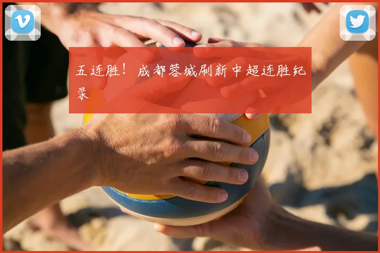五连胜!成都蓉城刷新中超连胜纪录