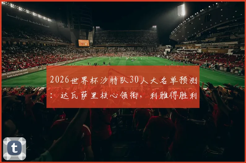 2026世界杯沙特队30人大名单预测:达瓦萨里核心领衔,利雅得胜利6将入围前景分析