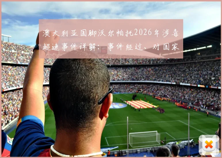 澳大利亚国脚沃尔帕托2026年涉毒超速事件详解:事件经过、对国家队影响及球员法律后果分析