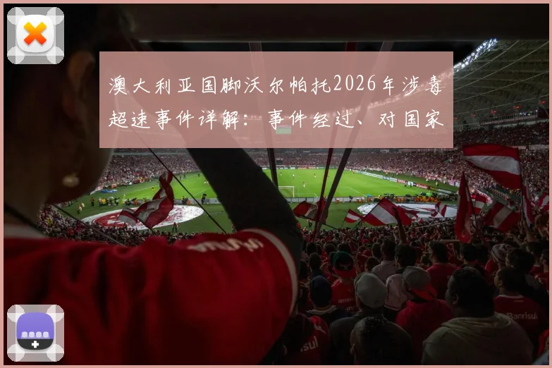 澳大利亚国脚沃尔帕托2026年涉毒超速事件详解：事件经过、对国家队影响及球员法律后果分析