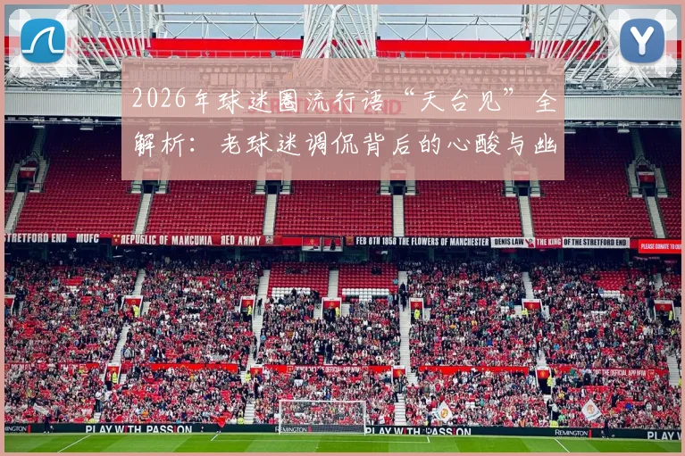 2026年球迷圈流行语“天台见”全解析:老球迷调侃背后的心酸与幽默,看球避坑指南
