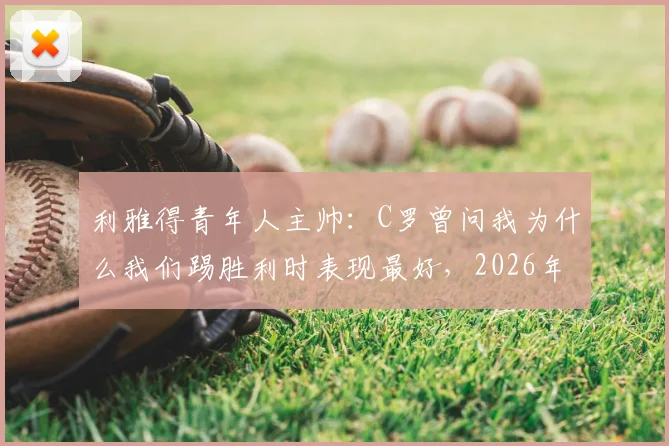 利雅得青年人主帅:C罗曾问我为什么我们踢胜利时表现最好,2026年战术细节解析