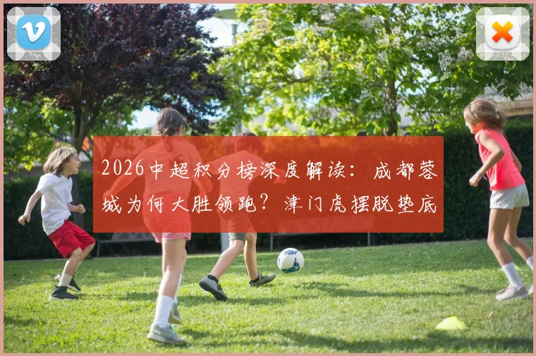 2026中超积分榜深度解读：成都蓉城为何大胜领跑？津门虎摆脱垫底关键何在？