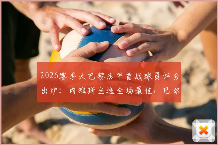 2026赛季大巴黎法甲首战球员评分出炉:内维斯当选全场最佳,巴尔科拉替补上场仅2分钟破门解读
