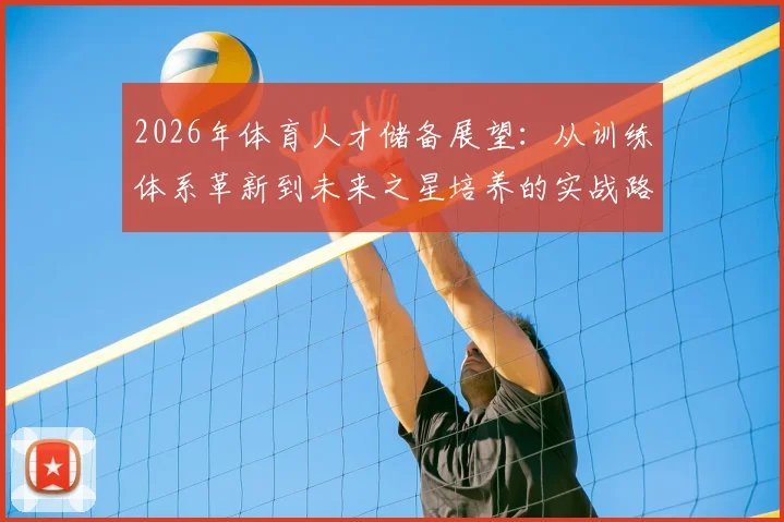 2026年体育人才储备展望：从训练体系革新到未来之星培养的实战路径解析