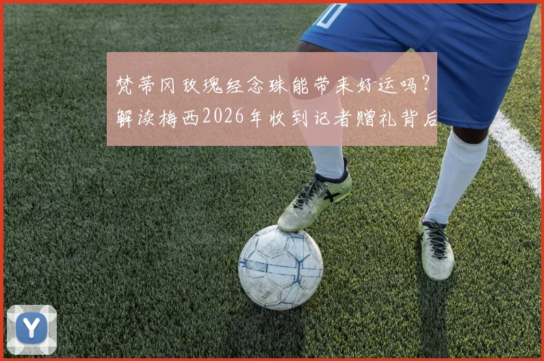 梵蒂冈玫瑰经念珠能带来好运吗?解读梅西2026年收到记者赠礼背后故事与象征意义