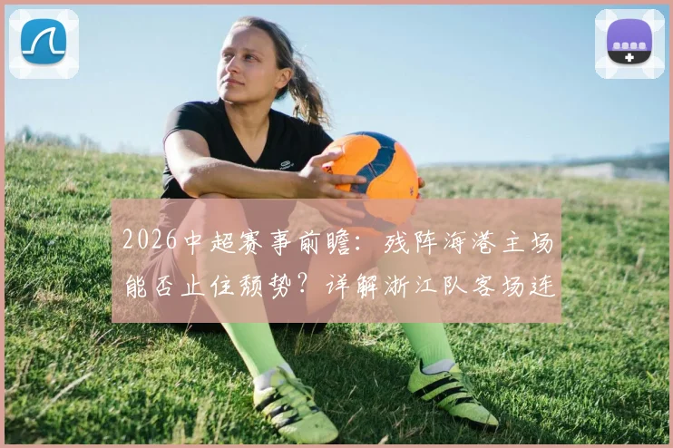 2026中超赛事前瞻:残阵海港主场能否止住颓势?详解浙江队客场连胜的教练“加持”战术