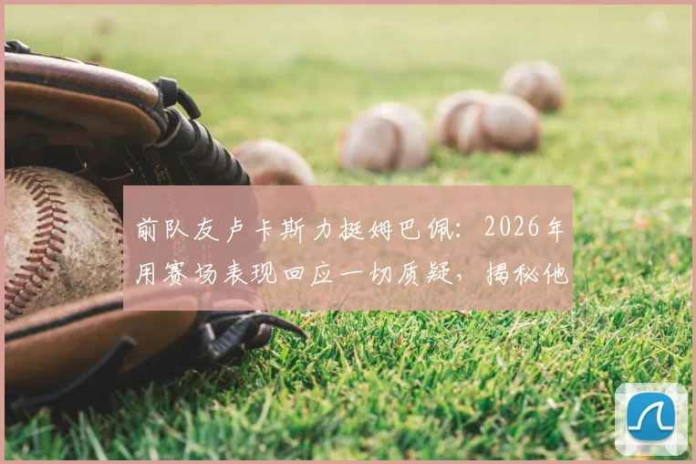 前队友卢卡斯力挺姆巴佩：2026年用赛场表现回应一切质疑，揭秘他与登贝莱的真实亲密关系