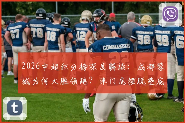 2026中超积分榜深度解读:成都蓉城为何大胜领跑?津门虎摆脱垫底关键何在?