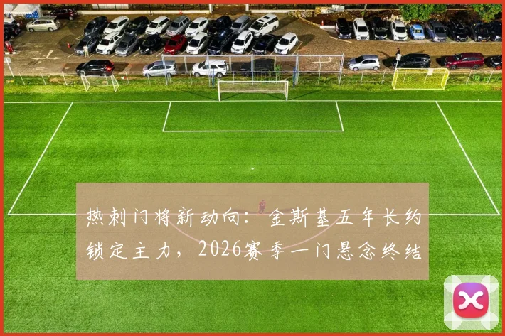 热刺门将新动向:金斯基五年长约锁定主力,2026赛季一门悬念终结?附球员实力解析