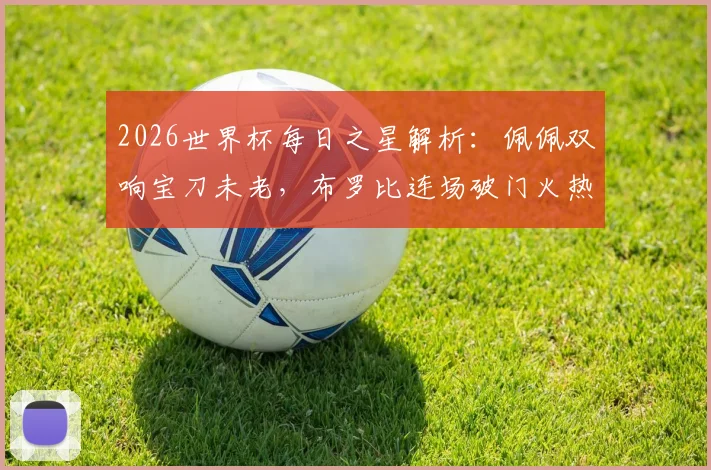 2026世界杯每日之星解析：佩佩双响宝刀未老，布罗比连场破门火热，伊尔马兹幸运进球全回顾