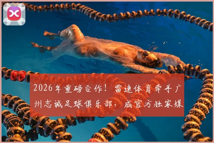 2026年重磅合作！雷速体育牵手广州志诚足球俱乐部，成官方独家媒体伙伴