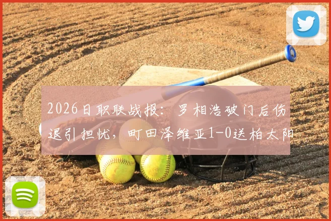 2026日职联战报：罗相浩破门后伤退引担忧，町田泽维亚1-0送柏太阳神开局连败