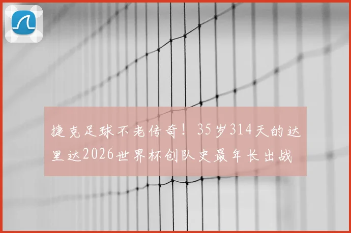 捷克足球不老传奇!35岁314天的达里达2026世界杯创队史最年长出战场次纪录,国家队生涯全回顾