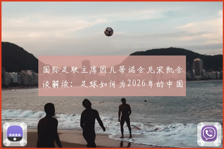 国际足联主席因凡蒂诺会见宋凯会谈解读：足球如何为2026年的中国年轻人创造真实机遇与激励