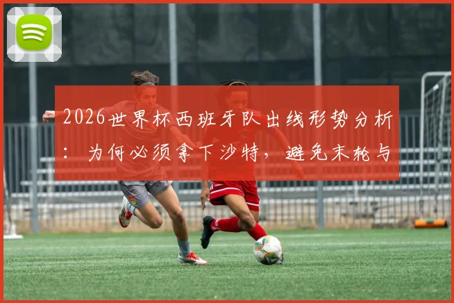 2026世界杯西班牙队出线形势分析:为何必须拿下沙特,避免末轮与乌拉圭死磕?