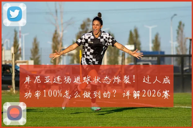 库尼亚连场进球状态炸裂！过人成功率100%怎么做到的？详解2026赛季关键数据与表现