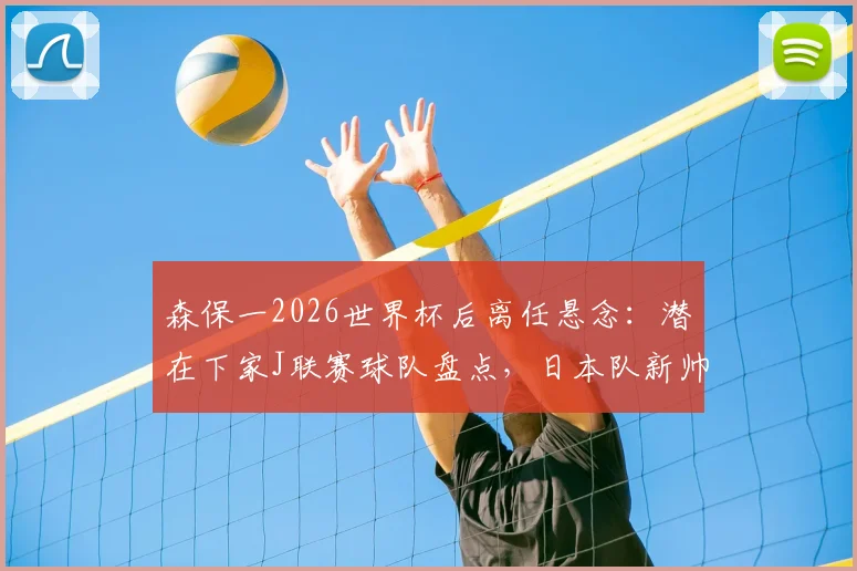 森保一2026世界杯后离任悬念:潜在下家J联赛球队盘点,日本队新帅候选人分析一览