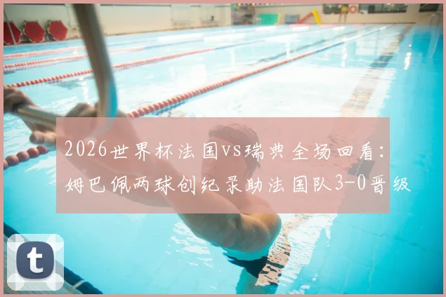 2026世界杯法国vs瑞典全场回看:姆巴佩两球创纪录助法国队3-0晋级16强,最新赛程出炉