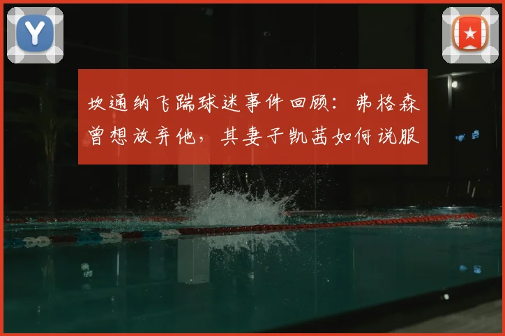 坎通纳飞踹球迷事件回顾:弗格森曾想放弃他,其妻子凯茜如何说服留下,改变曼联历史走向?