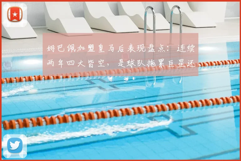 姆巴佩加盟皇马后表现盘点:连续两年四大皆空,是球队拖累巨星还是巨星难融体系?2026赛季深度剖析