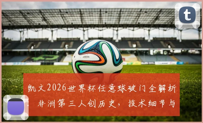 凯文2026世界杯任意球破门全解析:非洲第三人创历史,技术细节与经典回放
