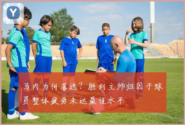 马内为何落选？胜利主帅归因于球员整体疲劳未达最佳水平