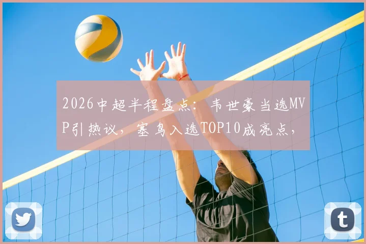 2026中超半程盘点:韦世豪当选MVP引热议,塞鸟入选TOP10成亮点,这份媒体榜单你认同吗?