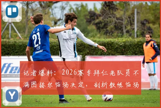 记者爆料:2026赛季拜仁老队员不满图赫尔临场决定,剖析教练临场指挥常见错误