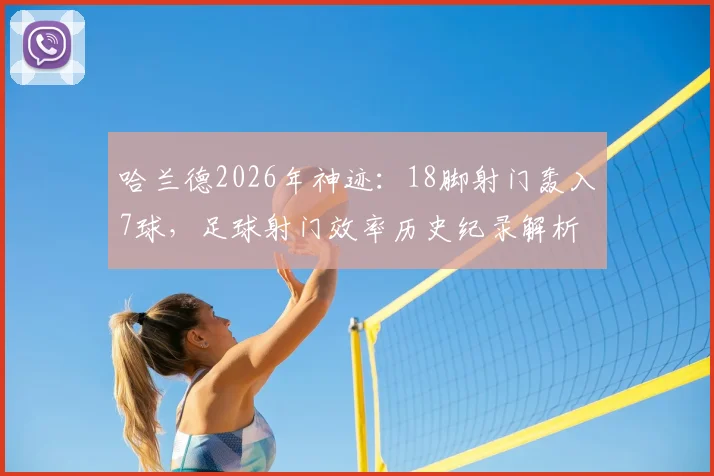 哈兰德2026年神迹：18脚射门轰入7球，足球射门效率历史纪录解析