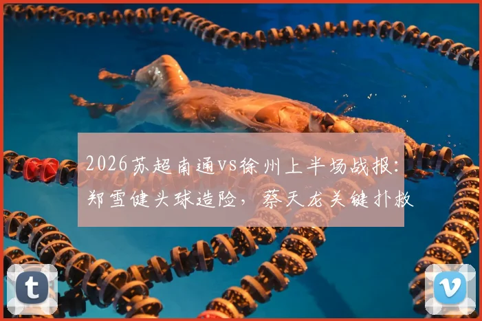 2026苏超南通vs徐州上半场战报:郑雪健头球造险,蔡天龙关键扑救,两队0-0暂平,附苏超最新积分榜