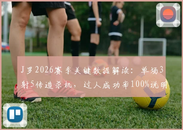 J罗2026赛季关键数据解读：单场3射5传造杀机，过人成功率100%说明了什么