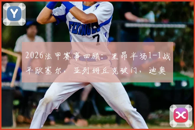 2026法甲赛事回顾:里昂半场1-1战平欧塞尔,亚列姆丘克破门,迪奥曼德关键扳平球解析