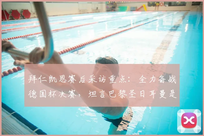 拜仁凯恩赛后采访重点：全力备战德国杯决赛，坦言巴黎圣日耳曼是欧冠热门，2026赛季目标展望