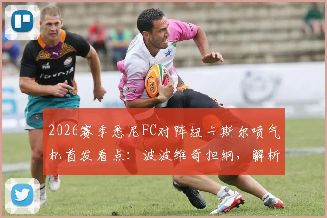 2026赛季悉尼FC对阵纽卡斯尔喷气机首发看点：波波维奇担纲，解析罗里、阿尔斯兰替补战术意图