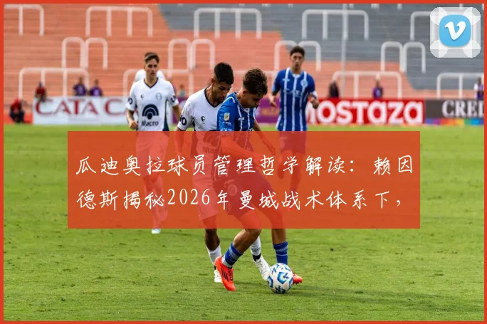 瓜迪奥拉球员管理哲学解读:赖因德斯揭秘2026年曼城战术体系下,如何应对缺乏出场机会的职业困境