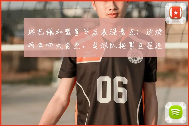 姆巴佩加盟皇马后表现盘点：连续两年四大皆空，是球队拖累巨星还是巨星难融体系？2026赛季深度剖析