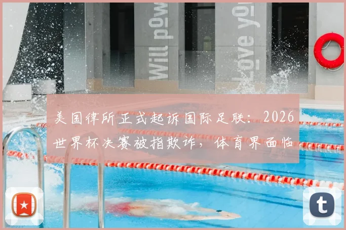 美国律所正式起诉国际足联：2026世界杯决赛被指欺诈，体育界面临巨大法律挑战