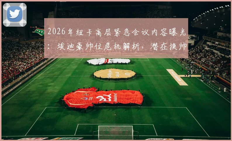2026年纽卡高层紧急会议内容曝光：埃迪豪帅位危机解析，潜在换帅人选与执教数据全览