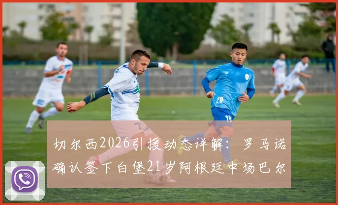 切尔西2026引援动态详解:罗马诺确认签下白堡21岁阿根廷中场巴尔科,转会费与球员技术特点解析