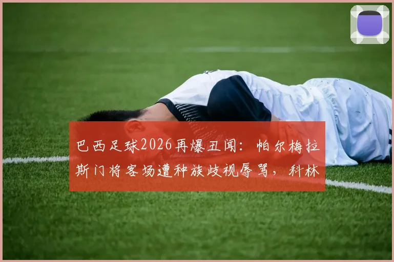 巴西足球2026再爆丑闻:帕尔梅拉斯门将客场遭种族歧视辱骂,科林蒂安俱乐部官发声援支持