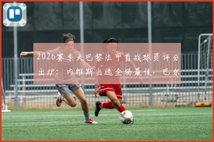 2026赛季大巴黎法甲首战球员评分出炉：内维斯当选全场最佳，巴尔科拉替补上场仅2分钟破门解读
