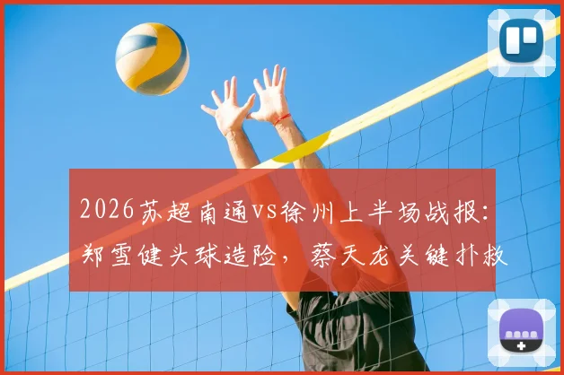 2026苏超南通vs徐州上半场战报：郑雪健头球造险，蔡天龙关键扑救，两队0-0暂平，附苏超最新积分榜