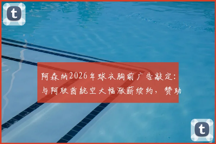 阿森纳2026年球衣胸前广告敲定：与阿联酋航空大幅涨薪续约，赞助费涨幅与细节全解析