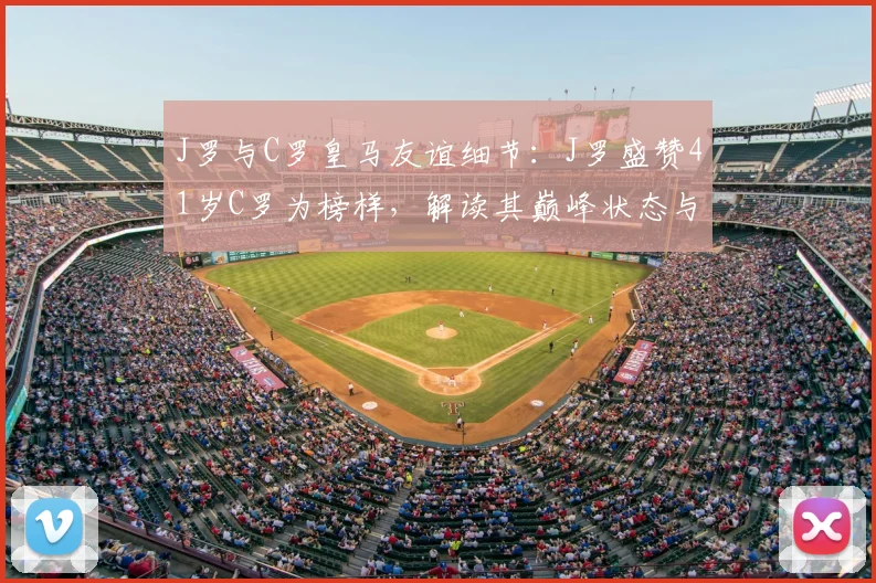 J罗与C罗皇马友谊细节:J罗盛赞41岁C罗为榜样,解读其巅峰状态与职业精神